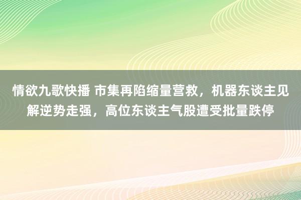 情欲九歌快播 市集再陷缩量营救，机器东谈主见解逆势走强，高位东谈主气股遭受批量跌停