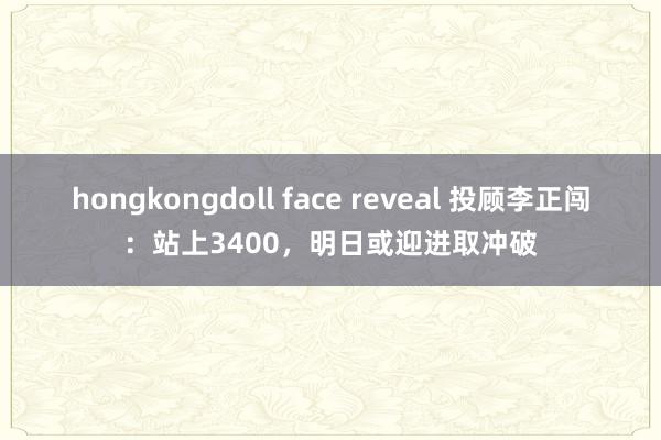 hongkongdoll face reveal 投顾李正闯：站上3400，明日或迎进取冲破