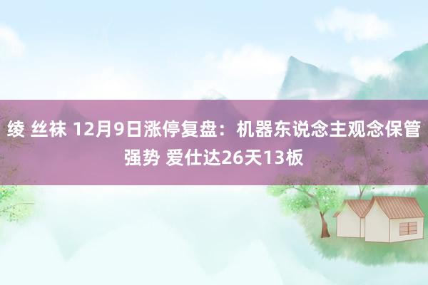 绫 丝袜 12月9日涨停复盘：机器东说念主观念保管强势 爱仕达26天13板