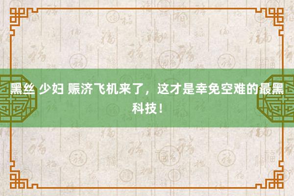 黑丝 少妇 赈济飞机来了，这才是幸免空难的最黑科技！
