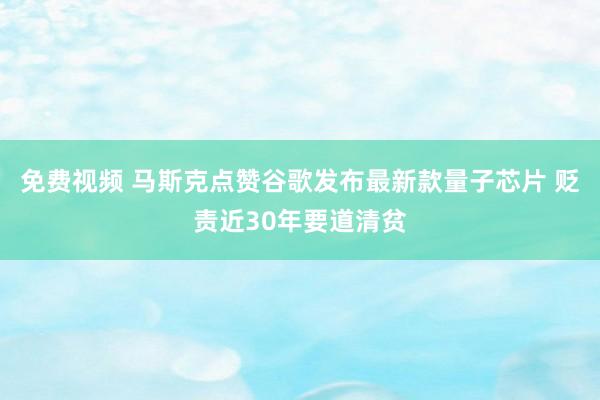 免费视频 马斯克点赞谷歌发布最新款量子芯片 贬责近30年要道清贫