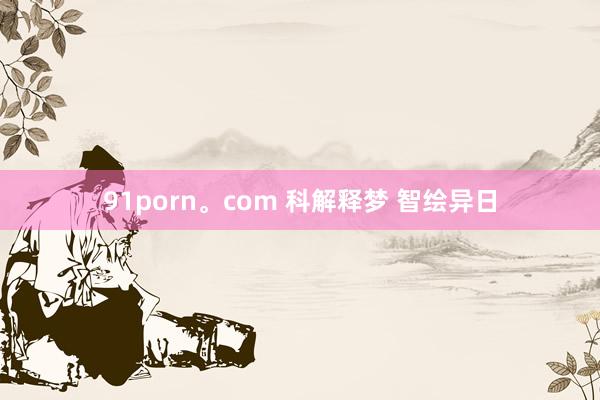 91porn。com 科解释梦 智绘异日