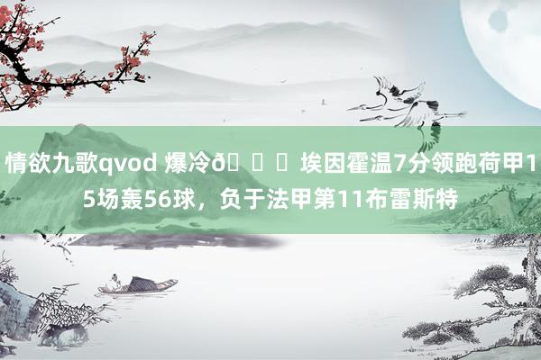 情欲九歌qvod 爆冷🙃埃因霍温7分领跑荷甲15场轰56球，负于法甲第11布雷斯特
