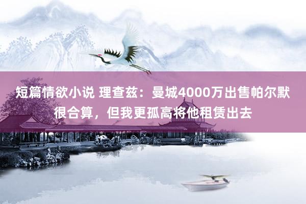 短篇情欲小说 理查兹：曼城4000万出售帕尔默很合算，但我更孤高将他租赁出去