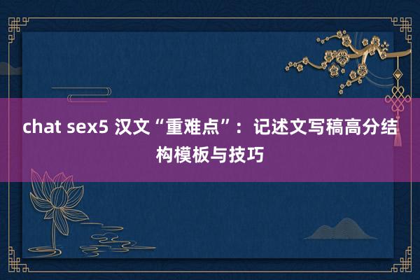 chat sex5 汉文“重难点”：记述文写稿高分结构模板与技巧