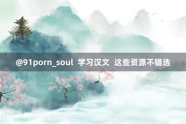 @91porn_soul  学习汉文  这些资源不错选