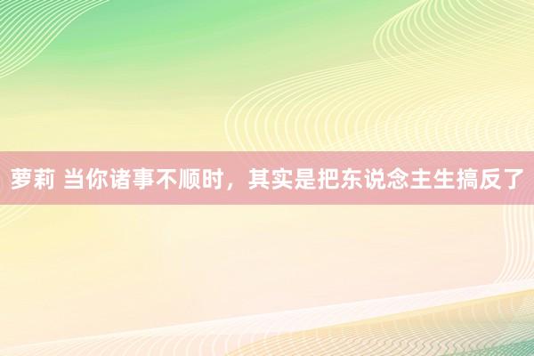 萝莉 当你诸事不顺时，其实是把东说念主生搞反了
