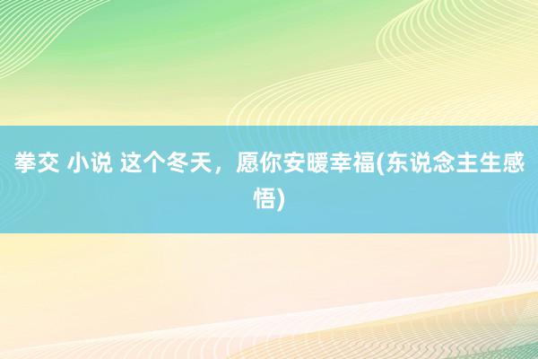 拳交 小说 这个冬天，愿你安暖幸福(东说念主生感悟)