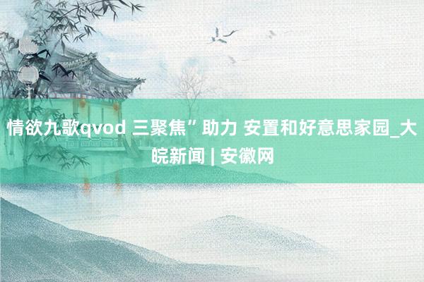 情欲九歌qvod 三聚焦”助力 安置和好意思家园_大皖新闻 | 安徽网
