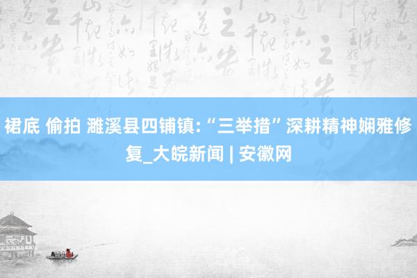 裙底 偷拍 濉溪县四铺镇:“三举措”深耕精神娴雅修复_大皖新闻 | 安徽网