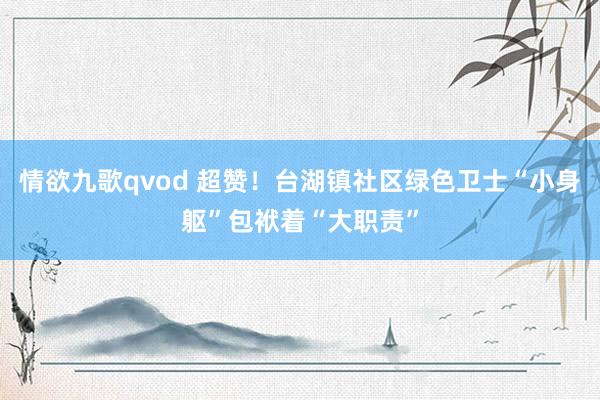 情欲九歌qvod 超赞！台湖镇社区绿色卫士“小身躯”包袱着“大职责”