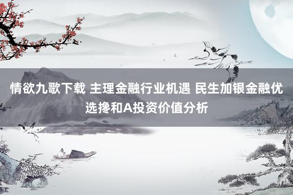 情欲九歌下载 主理金融行业机遇 民生加银金融优选搀和A投资价值分析