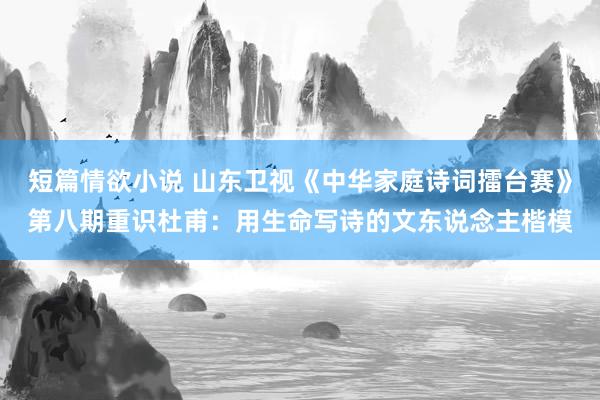 短篇情欲小说 山东卫视《中华家庭诗词擂台赛》第八期重识杜甫：用生命写诗的文东说念主楷模