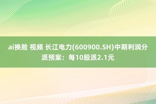 ai换脸 视频 长江电力(600900.SH)中期利润分派预案：每10股派2.1元