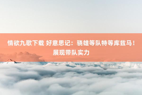 情欲九歌下载 好意思记：骁雄等队特等库兹马！展现带队实力