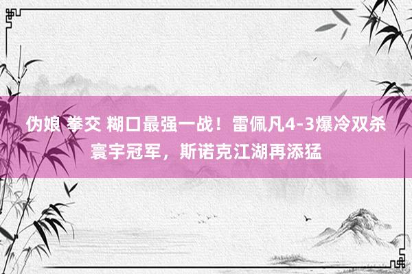 伪娘 拳交 糊口最强一战！雷佩凡4-3爆冷双杀寰宇冠军，斯诺克江湖再添猛