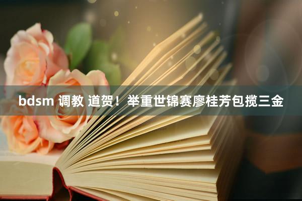 bdsm 调教 道贺！举重世锦赛廖桂芳包揽三金
