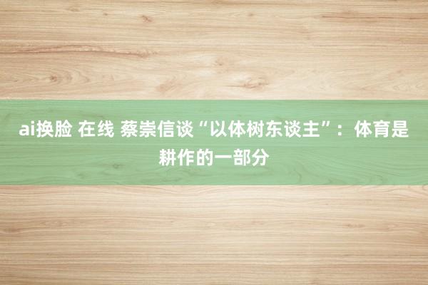 ai换脸 在线 蔡崇信谈“以体树东谈主”：体育是耕作的一部分