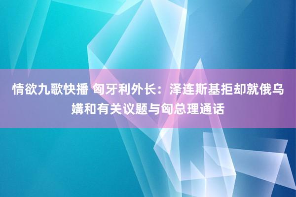 情欲九歌快播 匈牙利外长：泽连斯基拒却就俄乌媾和有关议题与匈总理通话