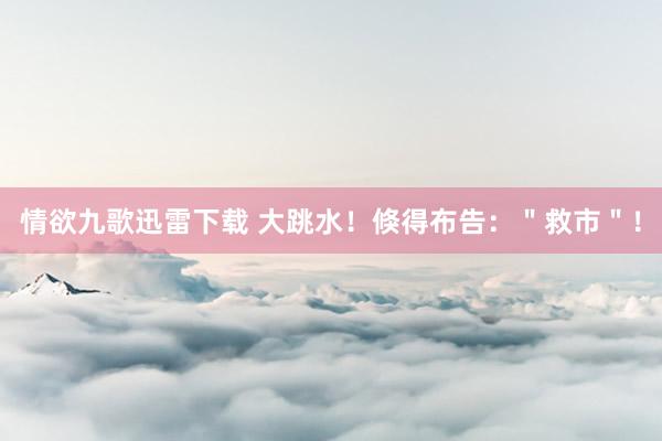 情欲九歌迅雷下载 大跳水！倏得布告：＂救市＂！