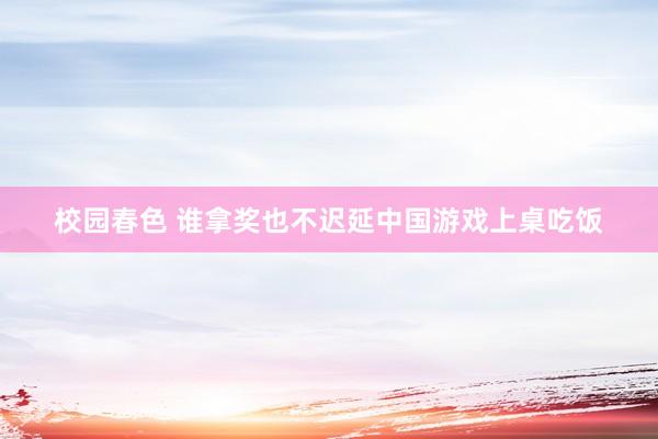 校园春色 谁拿奖也不迟延中国游戏上桌吃饭