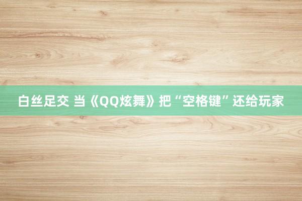 白丝足交 当《QQ炫舞》把“空格键”还给玩家