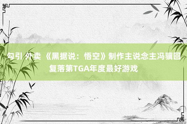 勾引 外卖 《黑据说：悟空》制作主说念主冯骥回复落第TGA年度最好游戏