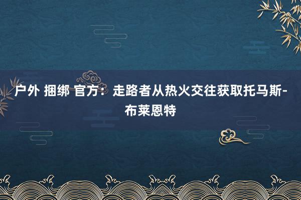 户外 捆绑 官方：走路者从热火交往获取托马斯-布莱恩特