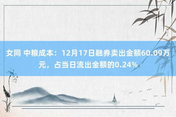 女同 中粮成本：12月17日融券卖出金额60.09万元，占当日流出金额的0.24%