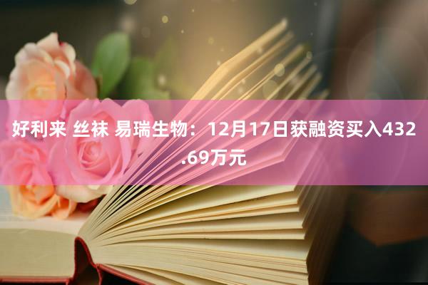 好利来 丝袜 易瑞生物：12月17日获融资买入432.69万元