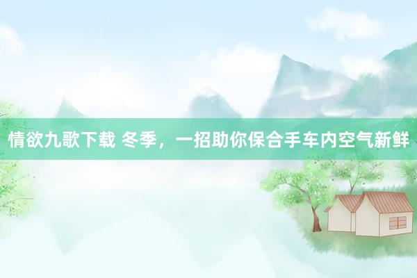 情欲九歌下载 冬季，一招助你保合手车内空气新鲜