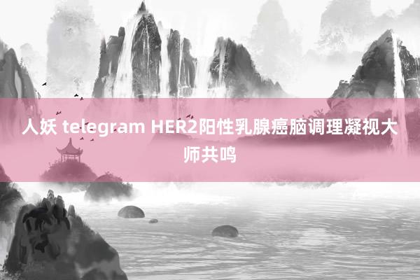 人妖 telegram HER2阳性乳腺癌脑调理凝视大师共鸣