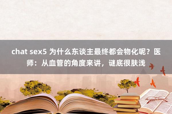 chat sex5 为什么东谈主最终都会物化呢？医师：从血管的角度来讲，谜底很肤浅