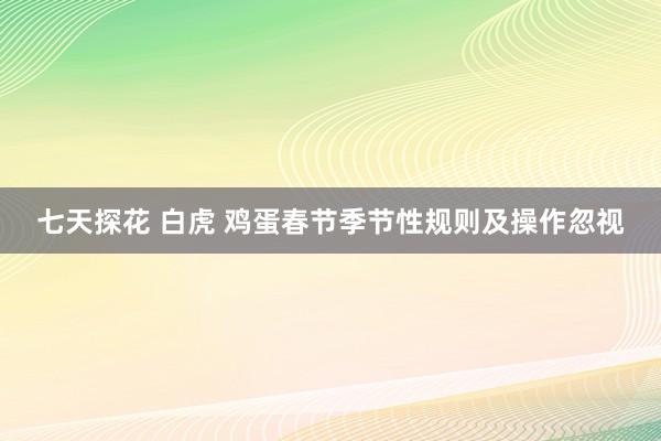 七天探花 白虎 鸡蛋春节季节性规则及操作忽视