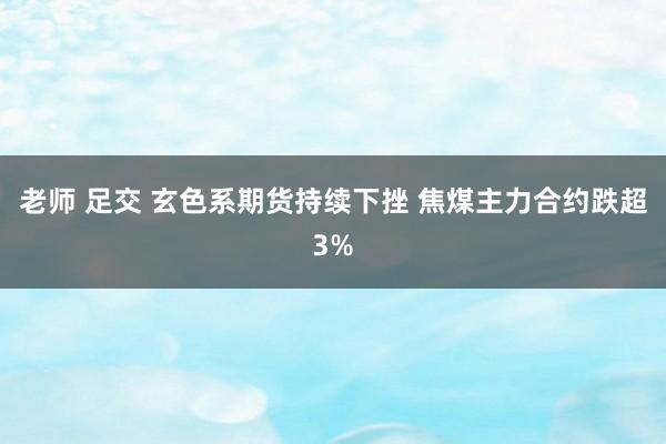 老师 足交 玄色系期货持续下挫 焦煤主力合约跌超3%