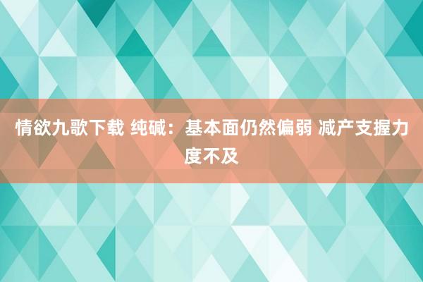 情欲九歌下载 纯碱：基本面仍然偏弱 减产支握力度不及