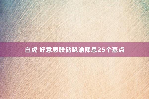 白虎 好意思联储晓谕降息25个基点
