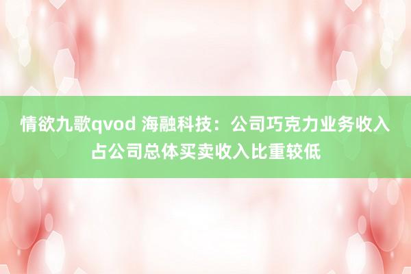 情欲九歌qvod 海融科技：公司巧克力业务收入占公司总体买卖收入比重较低