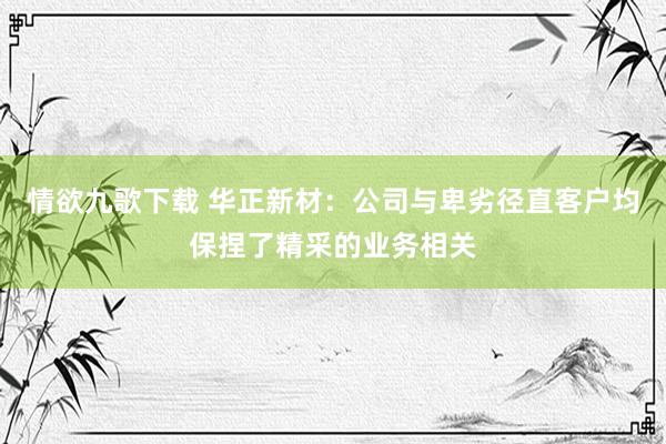 情欲九歌下载 华正新材：公司与卑劣径直客户均保捏了精采的业务相关