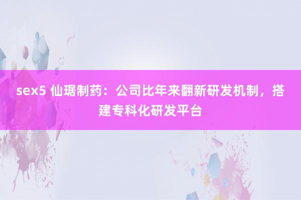 sex5 仙琚制药：公司比年来翻新研发机制，搭建专科化研发平台