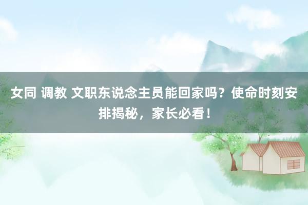 女同 调教 文职东说念主员能回家吗？使命时刻安排揭秘，家长必看！