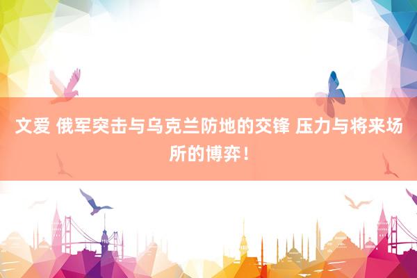 文爱 俄军突击与乌克兰防地的交锋 压力与将来场所的博弈！