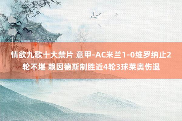 情欲九歌十大禁片 意甲-AC米兰1-0维罗纳止2轮不堪 赖因德斯制胜近4轮3球莱奥伤退