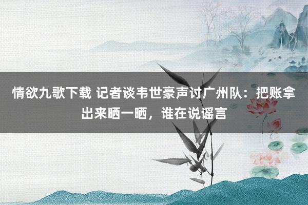 情欲九歌下载 记者谈韦世豪声讨广州队：把账拿出来晒一晒，谁在说谣言