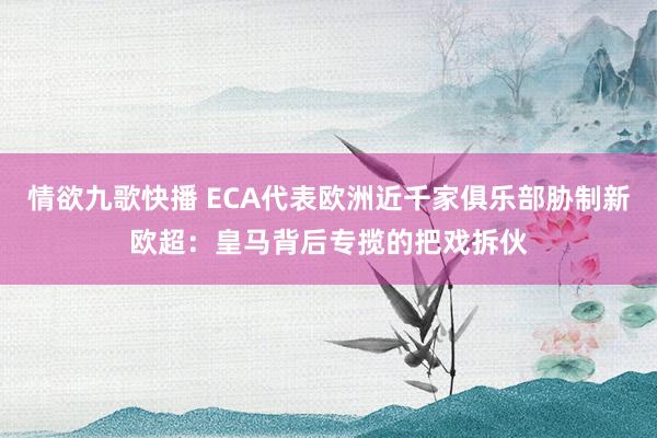 情欲九歌快播 ECA代表欧洲近千家俱乐部胁制新欧超：皇马背后专揽的把戏拆伙