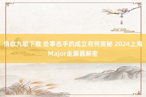 情欲九歌下载 处事选手的成立有何奥秘 2024上海Major走漏器解密