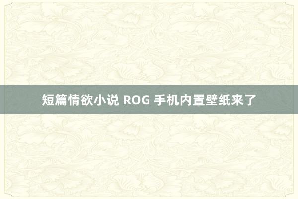 短篇情欲小说 ROG 手机内置壁纸来了
