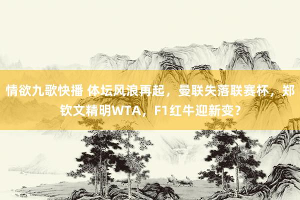 情欲九歌快播 体坛风浪再起，曼联失落联赛杯，郑钦文精明WTA，F1红牛迎新变？