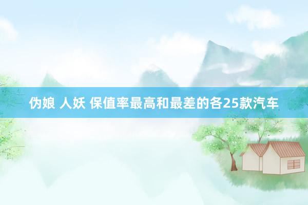 伪娘 人妖 保值率最高和最差的各25款汽车