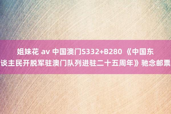 姐妹花 av 中国澳门S332+B280 《中国东谈主民开脱军驻澳门队列进驻二十五周年》驰念邮票